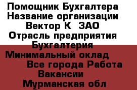Помощник Бухгалтера › Название организации ­ Вектор К, ЗАО › Отрасль предприятия ­ Бухгалтерия › Минимальный оклад ­ 21 000 - Все города Работа » Вакансии   . Мурманская обл.,Оленегорск г.